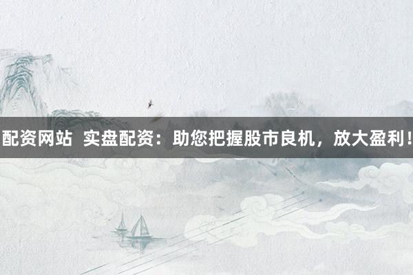 配资网站  实盘配资：助您把握股市良机，放大盈利！