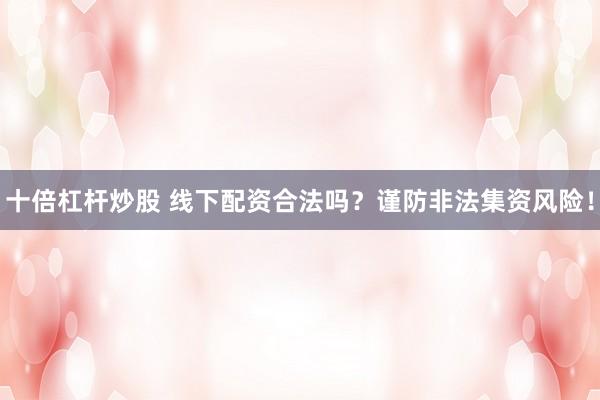 十倍杠杆炒股 线下配资合法吗？谨防非法集资风险！