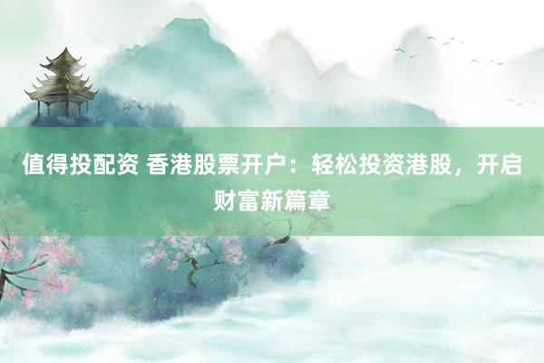 值得投配资 香港股票开户：轻松投资港股，开启财富新篇章