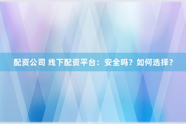配资公司 线下配资平台:安全吗?如何选择?