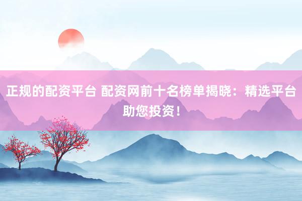 正规的配资平台 配资网前十名榜单揭晓：精选平台助您投资！