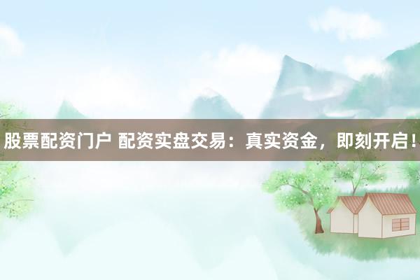 股票配资门户 配资实盘交易:真实资金,即刻开启!