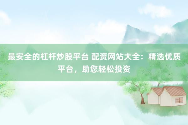 最安全的杠杆炒股平台 配资网站大全：精选优质平台，助您轻松投资