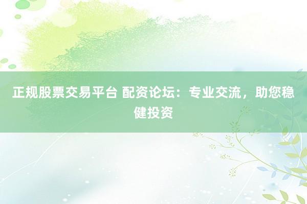 正规股票交易平台 配资论坛：专业交流，助您稳健投资