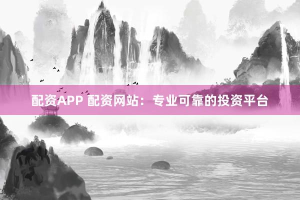 配资APP 配资网站：专业可靠的投资平台