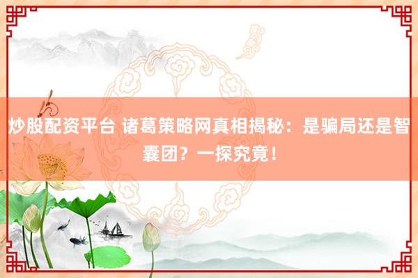 炒股配资平台 诸葛策略网真相揭秘：是骗局还是智囊团？一探究竟！