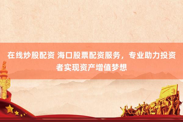 在线炒股配资 海口股票配资服务，专业助力投资者实现资产增值梦想