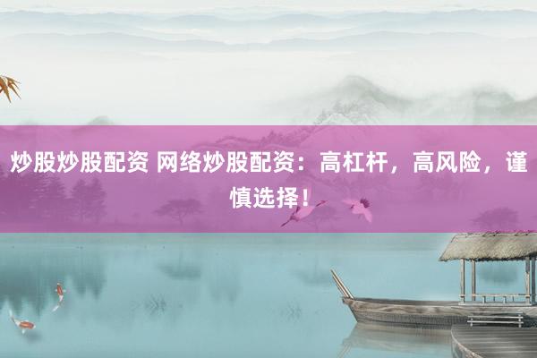 炒股炒股配资 网络炒股配资：高杠杆，高风险，谨慎选择！
