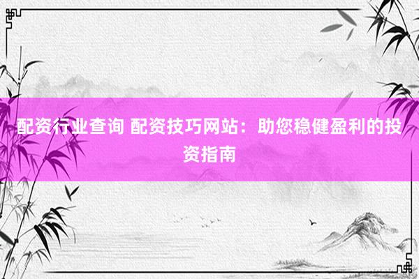 配资行业查询 配资技巧网站：助您稳健盈利的投资指南