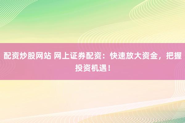 配资炒股网站 网上证券配资：快速放大资金，把握投资机遇！