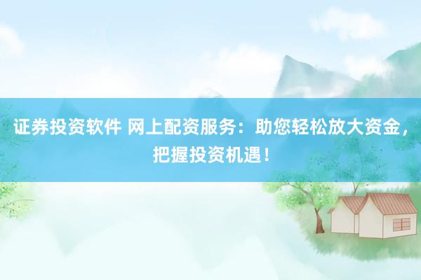 证券投资软件 网上配资服务：助您轻松放大资金，把握投资机遇！
