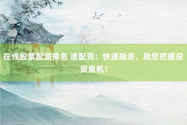 在线股票配资排名 速配资：快速融资，助您把握投资良机！