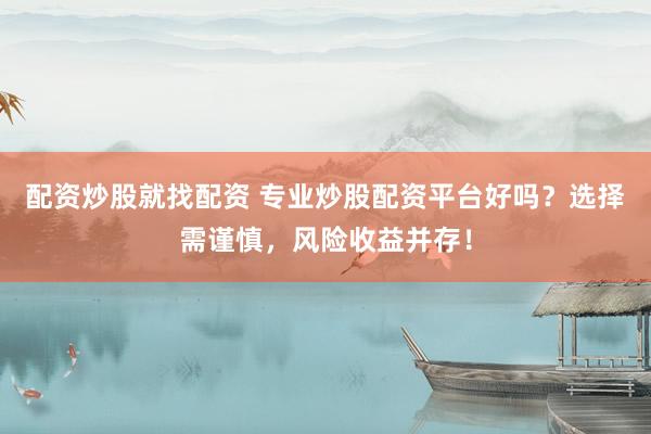 配资炒股就找配资 专业炒股配资平台好吗?选择需谨慎,风险收益并存!
