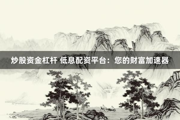 炒股资金杠杆 低息配资平台：您的财富加速器