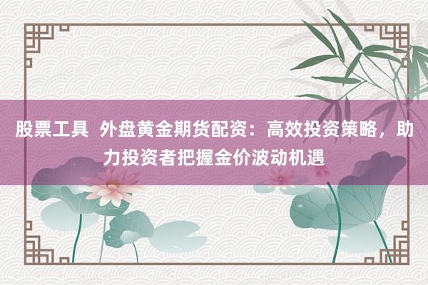 股票工具  外盘黄金期货配资：高效投资策略，助力投资者把握金价波动机遇